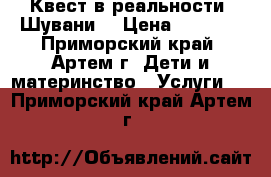 Квест в реальности “Шувани“ › Цена ­ 2 000 - Приморский край, Артем г. Дети и материнство » Услуги   . Приморский край,Артем г.